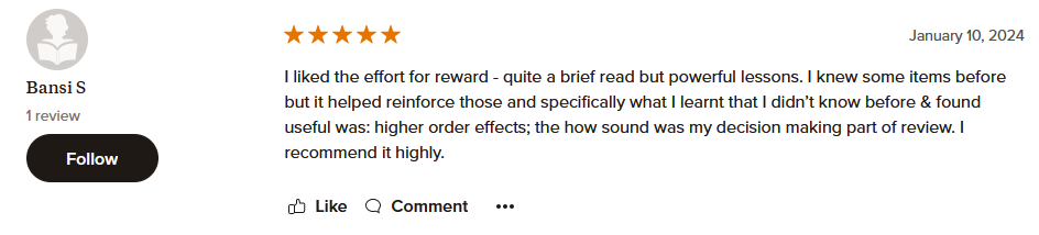 I liked the effort for reward - quite a brief read but powerful lessons. I knew some items before but it helped reinforce those and specifically what I learnt that I didn’t know before & found useful was: higher order effects; the how sound was my decision making part of review. I recommend it highly.