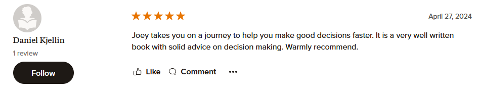 Joey takes you on a journey to help you make good decisions faster. It is a very well written book with solid advice on decision making. Warmly recommend.