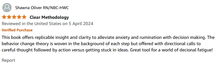 This book offers replicable insight and clarity to alleviate anxiety and rumination with decision making. The behavior change theory is woven in the background of each step but offered with directional calls to careful thought followed by action versus getting stuck in ideas. Great tool for a world of decional fatigue!
